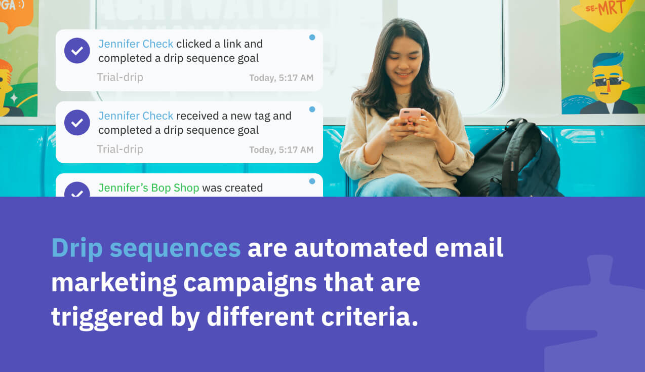 Drip sequences are automated email marketing campaigns that are triggered by different criteria.